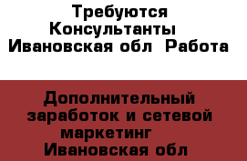 Требуются Консультанты - Ивановская обл. Работа » Дополнительный заработок и сетевой маркетинг   . Ивановская обл.